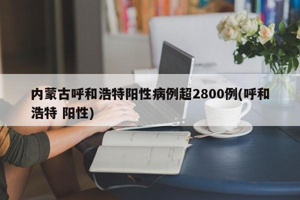 内蒙古呼和浩特阳性病例超2800例(呼和浩特 阳性)