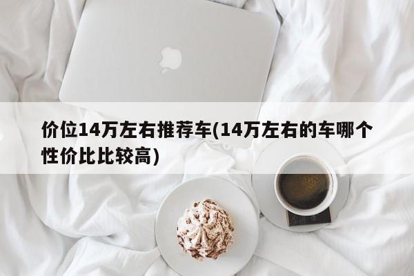 价位14万左右推荐车(14万左右的车哪个性价比比较高)