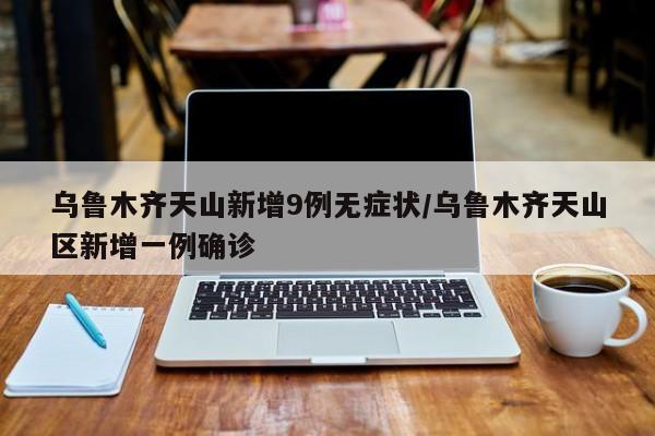 乌鲁木齐天山新增9例无症状/乌鲁木齐天山区新增一例确诊