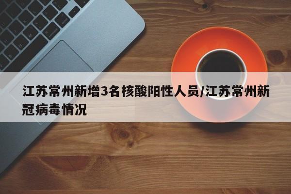 江苏常州新增3名核酸阳性人员/江苏常州新冠病毒情况