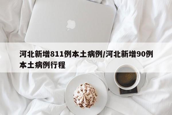 河北新增811例本土病例/河北新增90例本土病例行程