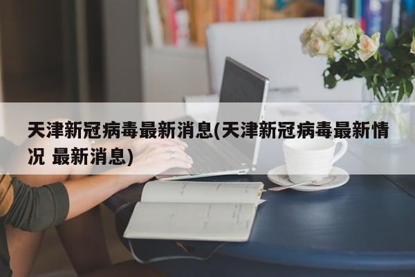 天津新冠病毒最新消息(天津新冠病毒最新情况 最新消息)