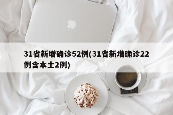 31省新增确诊52例(31省新增确诊22例含本土2例)