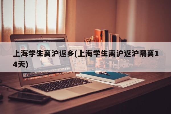 上海学生离沪返乡(上海学生离沪返沪隔离14天)