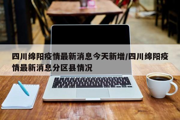 四川绵阳疫情最新消息今天新增/四川绵阳疫情最新消息分区县情况