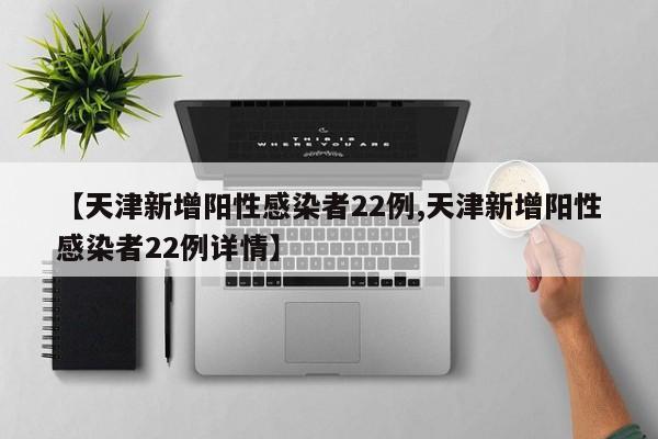【天津新增阳性感染者22例,天津新增阳性感染者22例详情】