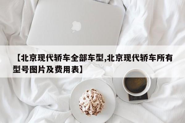 【北京现代轿车全部车型,北京现代轿车所有型号图片及费用表】