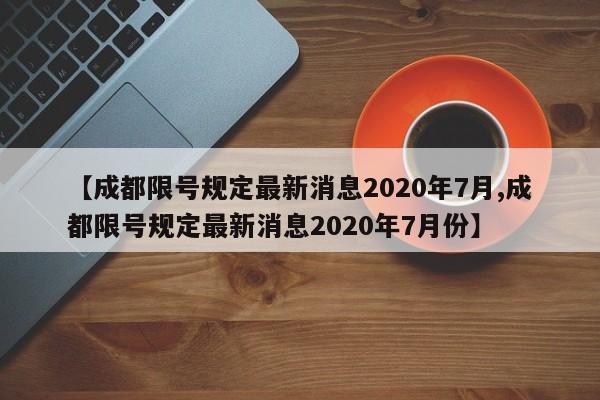 【成都限号规定最新消息2020年7月,成都限号规定最新消息2020年7月份】