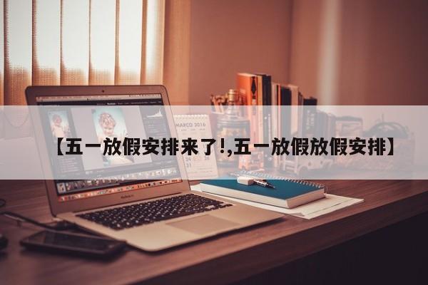 【五一放假安排来了!,五一放假放假安排】