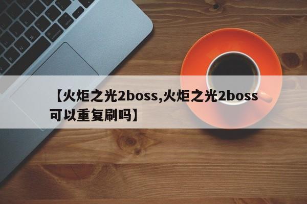 【火炬之光2boss,火炬之光2boss可以重复刷吗】